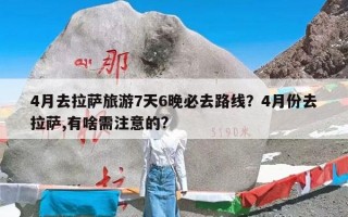 4月去拉萨旅游7天6晚必去路线？4月份去拉萨,有啥需注意的?