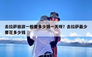 去拉萨旅游一般要多少钱一天呀？去拉萨最少要花多少钱
