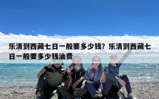 乐清到西藏七日一般要多少钱？乐清到西藏七日一般要多少钱油费
