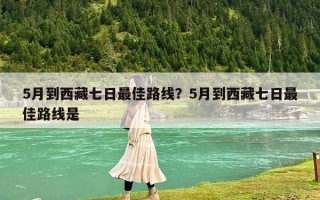 5月到西藏七日最佳路线？5月到西藏七日最佳路线是