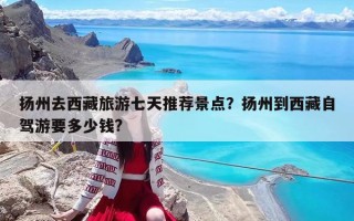 扬州去西藏旅游七天推荐景点？扬州到西藏自驾游要多少钱?