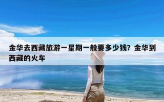 金华去西藏旅游一星期一般要多少钱？金华到西藏的火车