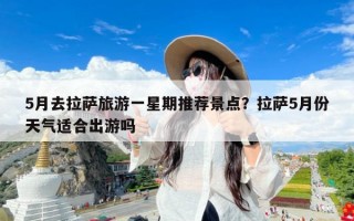 5月去拉萨旅游一星期推荐景点？拉萨5月份天气适合出游吗
