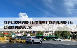 拉萨比较好的旅行社有哪些？拉萨当地旅行社比较好的是哪几家