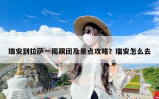 瑞安到拉萨一周跟团及景点攻略？瑞安怎么去