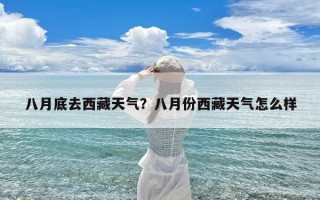 八月底去西藏天气？八月份西藏天气怎么样