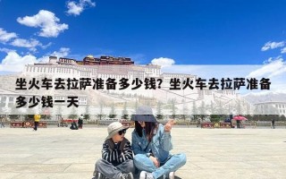 坐火车去拉萨准备多少钱？坐火车去拉萨准备多少钱一天