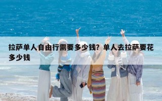 拉萨单人自由行需要多少钱？单人去拉萨要花多少钱