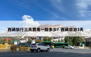 西藏旅行三天费用一般多少？西藏旅游3天