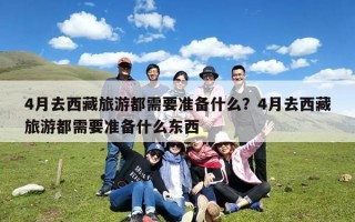 4月去西藏旅游都需要准备什么？4月去西藏旅游都需要准备什么东西