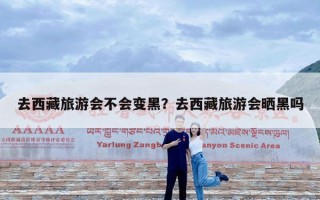 去西藏旅游会不会变黑？去西藏旅游会晒黑吗
