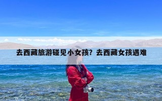 去西藏旅游碰见小女孩？去西藏女孩遇难