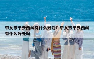 带女孩子去西藏有什么好处？带女孩子去西藏有什么好处吗