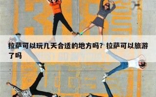 拉萨可以玩几天合适的地方吗？拉萨可以旅游了吗