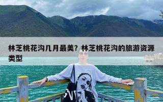 林芝桃花沟几月最美？林芝桃花沟的旅游资源类型