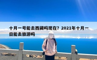 十月一号能去西藏吗现在？2021年十月一日能去旅游吗
