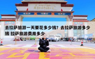 去拉萨旅游一天要花多少钱？去拉萨旅游多少钱 拉萨旅游费用多少