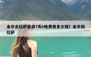 金华去拉萨旅游7天6晚费用多少钱？金华到拉萨