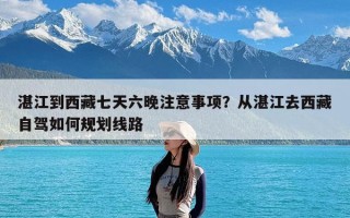 湛江到西藏七天六晚注意事项？从湛江去西藏自驾如何规划线路