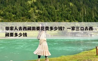 带家人去西藏需要花费多少钱？一家三口去西藏要多少钱