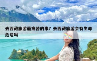 去西藏旅游最痛苦的事？去西藏旅游会有生命危险吗