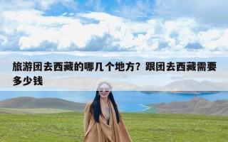 旅游团去西藏的哪几个地方？跟团去西藏需要多少钱