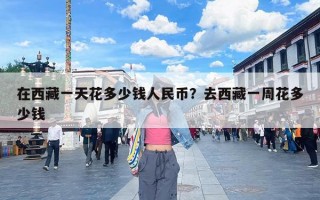 在西藏一天花多少钱人民币？去西藏一周花多少钱