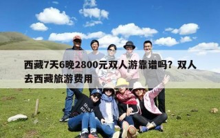 西藏7天6晚2800元双人游靠谱吗？双人去西藏旅游费用