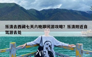乐清去西藏七天六晚跟团游攻略？乐清附近自驾游去处