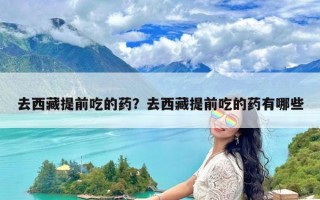去西藏提前吃的药？去西藏提前吃的药有哪些