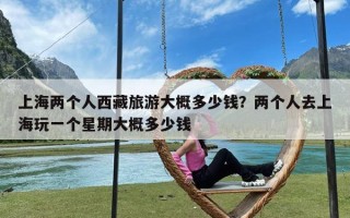 上海两个人西藏旅游大概多少钱？两个人去上海玩一个星期大概多少钱