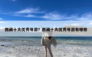 西藏十大优秀导游？西藏十大优秀导游有哪些