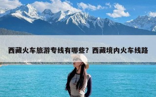 西藏火车旅游专线有哪些？西藏境内火车线路