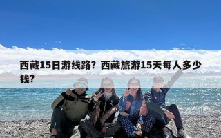 西藏15日游线路？西藏旅游15天每人多少钱?