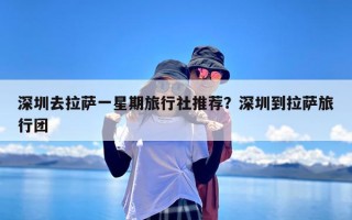 深圳去拉萨一星期旅行社推荐？深圳到拉萨旅行团