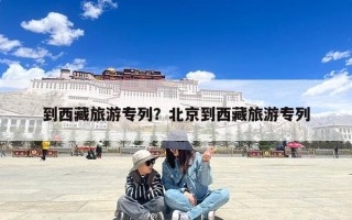 到西藏旅游专列？北京到西藏旅游专列