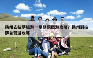 扬州去拉萨旅游一星期跟团游攻略？扬州到拉萨自驾游攻略