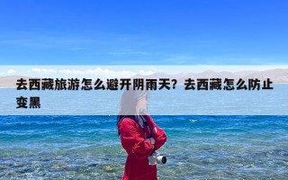 去西藏旅游怎么避开阴雨天？去西藏怎么防止变黑