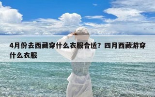 4月份去西藏穿什么衣服合适？四月西藏游穿什么衣服