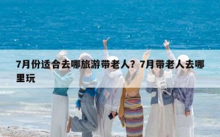 7月份适合去哪旅游带老人？7月带老人去哪里玩