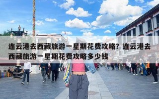 连云港去西藏旅游一星期花费攻略？连云港去西藏旅游一星期花费攻略多少钱