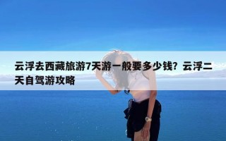 云浮去西藏旅游7天游一般要多少钱？云浮二天自驾游攻略