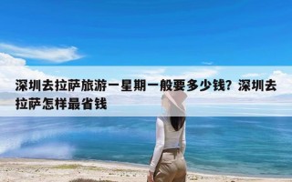深圳去拉萨旅游一星期一般要多少钱？深圳去拉萨怎样最省钱