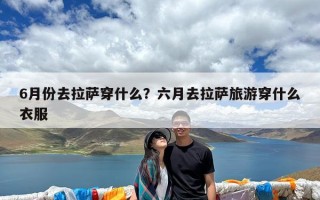 6月份去拉萨穿什么？六月去拉萨旅游穿什么衣服