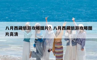 八月西藏旅游攻略图片？八月西藏旅游攻略图片高清