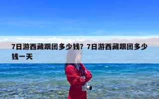 7日游西藏跟团多少钱？7日游西藏跟团多少钱一天