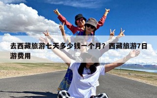 去西藏旅游七天多少钱一个月？西藏旅游7日游费用