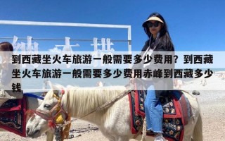 到西藏坐火车旅游一般需要多少费用？到西藏坐火车旅游一般需要多少费用赤峰到西藏多少钱