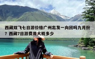 西藏双飞七日游价格广州出发一向团吗九月份？西藏7日游费用大概多少