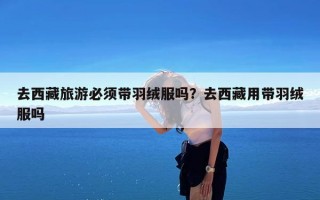 去西藏旅游必须带羽绒服吗？去西藏用带羽绒服吗